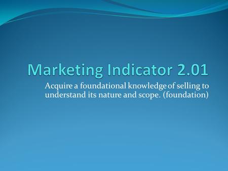 Marketing Indicator 2.01 Acquire a foundational knowledge of selling to understand its nature and scope. (foundation)