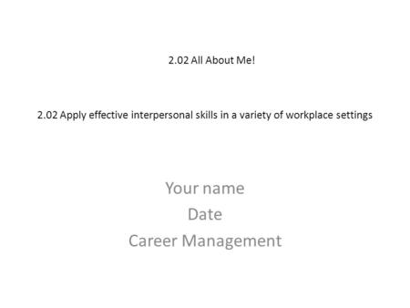 2.02 Apply effective interpersonal skills in a variety of workplace settings Your name Date Career Management 2.02 All About Me!