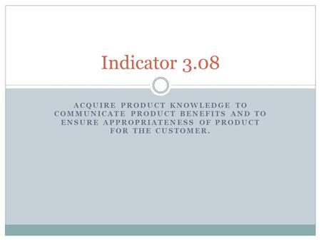 ACQUIRE PRODUCT KNOWLEDGE TO COMMUNICATE PRODUCT BENEFITS AND TO ENSURE APPROPRIATENESS OF PRODUCT FOR THE CUSTOMER. Indicator 3.08.