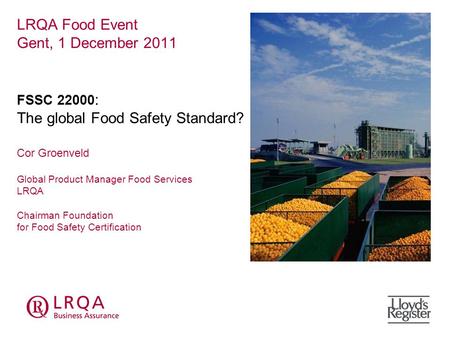 LRQA Food Event Gent, 1 December 2011 FSSC 22000 : The global Food Safety Standard? Cor Groenveld Global Product Manager Food Services LRQA Chairman Foundation.