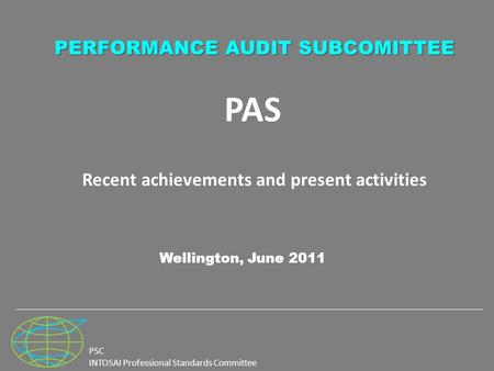 PSC INTOSAI Professional Standards Committee PAS Recent achievements and present activities Wellington, June 2011 PERFORMANCE AUDIT SUBCOMITTEE.