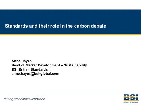 1 Standards and their role in the carbon debate Anne Hayes Head of Market Development – Sustainability BSI British Standards