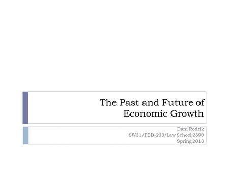 The Past and Future of Economic Growth Dani Rodrik SW31/PED-233/Law School 2390 Spring 2013.