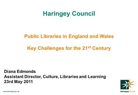 Www.haringey.gov.uk Haringey Council Public Libraries in England and Wales Key Challenges for the 21 st Century Diana Edmonds Assistant Director, Culture,