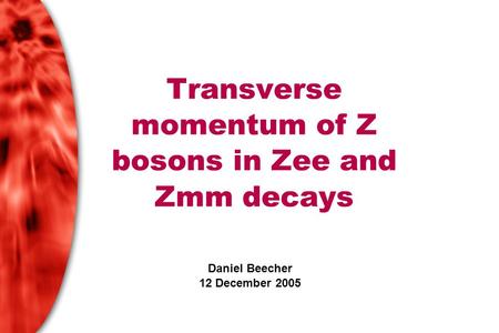 Transverse momentum of Z bosons in Zee and Zmm decays Daniel Beecher 12 December 2005.