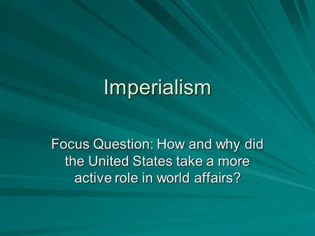 Imperialism Focus Question: How and why did the United States take a more active role in world affairs?