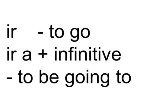Ir - to go ir a + infinitive - to be going to. ‘Ir’ is an irregular verb. Normally you would remove the‘ir’ infinitive ending, which leaves the stem.