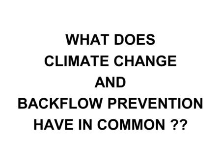 WHAT DOES CLIMATE CHANGE AND BACKFLOW PREVENTION HAVE IN COMMON ??