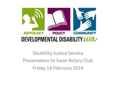 Disability Justice Service Presentation to Swan Rotary Club Friday 14 February 2014.