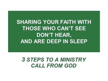 SHARING YOUR FAITH WITH THOSE WHO CAN’T SEE DON’T HEAR, AND ARE DEEP IN SLEEP 3 STEPS TO A MINISTRY CALL FROM GOD.