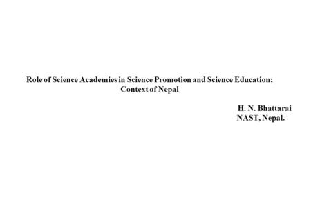 Role of Science Academies in Science Promotion and Science Education; Context of Nepal H. N. Bhattarai NAST, Nepal.