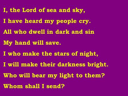 I, the Lord of sea and sky, I have heard my people cry. All who dwell in dark and sin My hand will save. I who make the stars of night, I will make their.