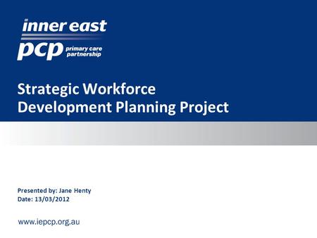 Strategic Workforce Development Planning Project Presented by: Jane Henty Date: 13/03/2012.
