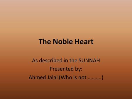 The Noble Heart As described in the SUNNAH Presented by: Ahmed Jalal (Who is not ……….)
