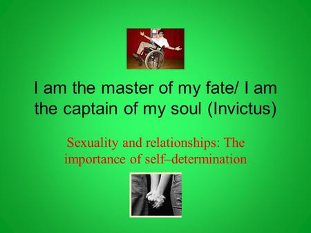 I am the master of my fate/ I am the captain of my soul (Invictus) Sexuality and relationships: The importance of self–determination.