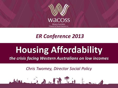 ER Conference 2013 Housing Affordability the crisis facing Western Australians on low incomes Chris Twomey, Director Social Policy.