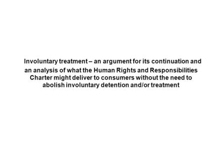 Involuntary treatment – an argument for its continuation and an analysis of what the Human Rights and Responsibilities Charter might deliver to consumers.