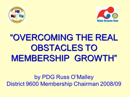 “OVERCOMING THE REAL OBSTACLES TO MEMBERSHIP GROWTH” “OVERCOMING THE REAL OBSTACLES TO MEMBERSHIP GROWTH” by PDG Russ O’Malley District 9600 Membership.
