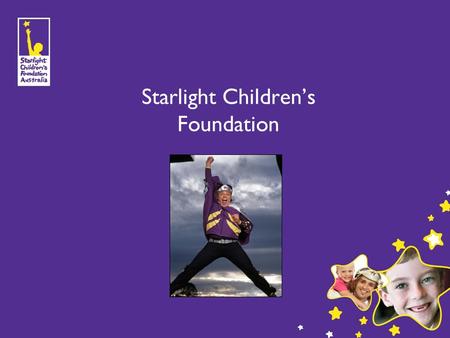 Starlight Children’s Foundation. 1 History & Mission Founded in New South Wales in 1988. Queensland’s office opened in 1999. To brighten the lives of.
