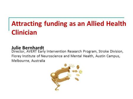 Attracting funding as an Allied Health Clinician Julie Bernhardt Director, AVERT Early Intervention Research Program, Stroke Division, Florey Institute.