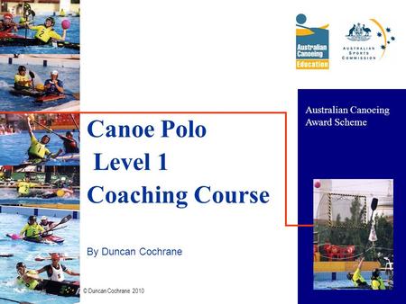 © Duncan Cochrane 2010 1 Canoe Polo Level 1 Coaching Course By Duncan Cochrane Australian Canoeing Award Scheme.