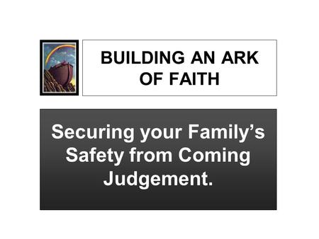 BUILDING AN ARK OF FAITH Securing your Family’s Safety from Coming Judgement.