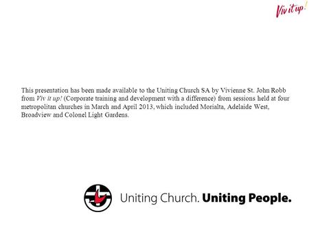 This presentation has been made available to the Uniting Church SA by Vivienne St. John Robb from Viv it up! (Corporate training and development with a.