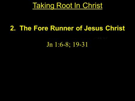 2. The Fore Runner of Jesus Christ Jn 1:6-8; 19-31 Taking Root In Christ.