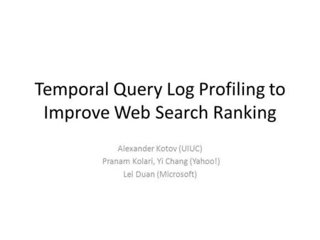 Temporal Query Log Profiling to Improve Web Search Ranking Alexander Kotov (UIUC) Pranam Kolari, Yi Chang (Yahoo!) Lei Duan (Microsoft)