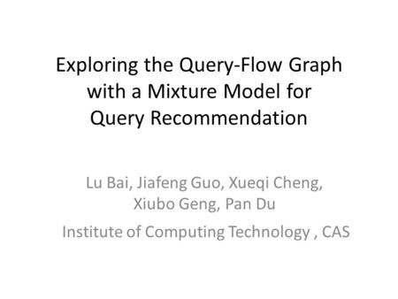 Exploring the Query-Flow Graph with a Mixture Model for Query Recommendation Lu Bai, Jiafeng Guo, Xueqi Cheng, Xiubo Geng, Pan Du Institute of Computing.