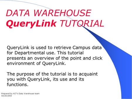 DATA WAREHOUSE QueryLink TUTORIAL QueryLink is used to retrieve Campus data for Departmental use. This tutorial presents an overview of the point and click.