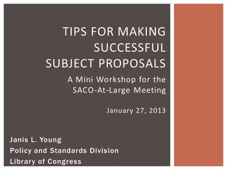 TIPS FOR MAKING SUCCESSFUL SUBJECT PROPOSALS A Mini Workshop for the SACO-At-Large Meeting January 27, 2013 Janis L. Young Policy and Standards Division.