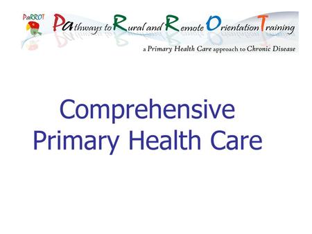 Comprehensive Primary Health Care. PaRROT Learning objectives Understand the development of comprehensive primary health care Be aware of the components.
