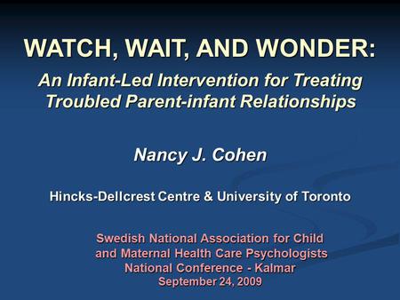 WATCH, WAIT, AND WONDER: An Infant-Led Intervention for Treating Troubled Parent-infant Relationships Nancy J. Cohen Hincks-Dellcrest Centre & University.