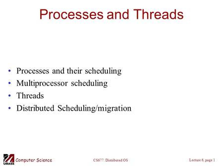 Computer Science Lecture 6, page 1 CS677: Distributed OS Processes and Threads Processes and their scheduling Multiprocessor scheduling Threads Distributed.