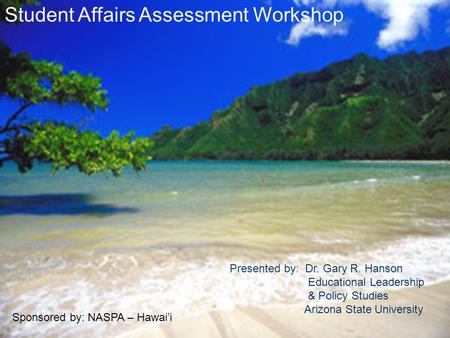 Student Affairs Assessment Workshop Presented by: Dr. Gary R. Hanson Educational Leadership & Policy Studies Arizona State University Sponsored by: NASPA.