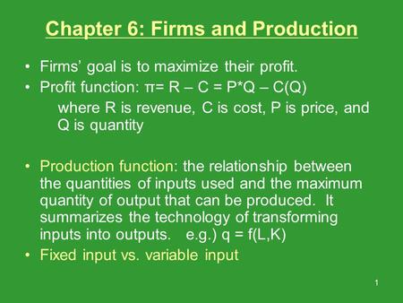 1 Chapter 6: Firms and Production Firms’ goal is to maximize their profit. Profit function: π= R – C = P*Q – C(Q) where R is revenue, C is cost, P is price,