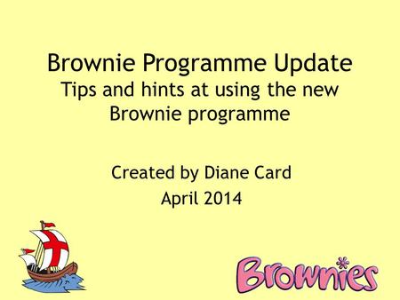 Brownie Programme Update Tips and hints at using the new Brownie programme Created by Diane Card April 2014.