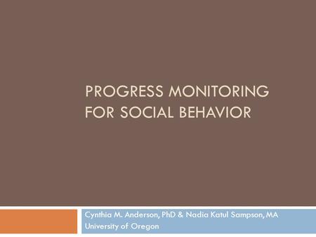 PROGRESS MONITORING FOR SOCIAL BEHAVIOR Cynthia M. Anderson, PhD & Nadia Katul Sampson, MA University of Oregon.