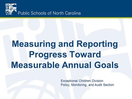 Measuring and Reporting Progress Toward Measurable Annual Goals Exceptional Children Division Policy, Monitoring, and Audit Section.