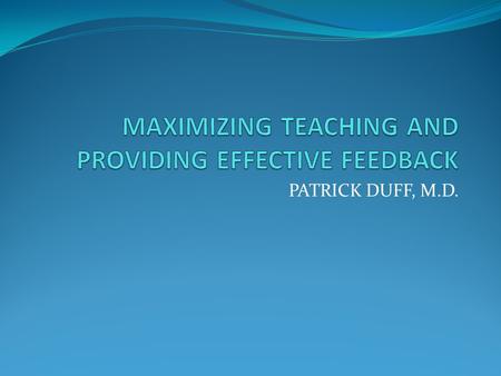 PATRICK DUFF, M.D.. OVERVIEW Small group teaching One-on-one teaching Providing feedback.
