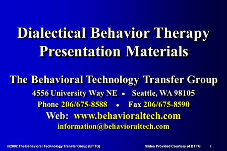 1  2002 The Behavioral Technology Transfer Group (BTTG) Slides Provided Courtesy of BTTG Dialectical Behavior Therapy Presentation Materials The Behavioral.