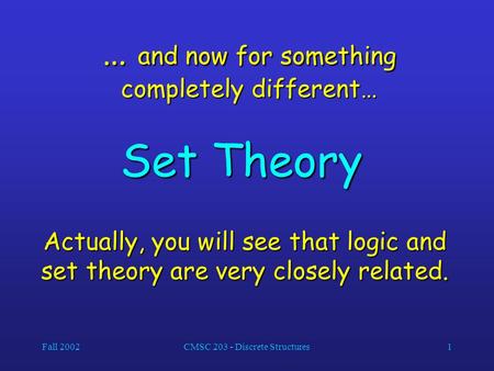 Fall 2002CMSC 203 - Discrete Structures1 … and now for something completely different… Set Theory Actually, you will see that logic and set theory are.