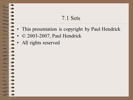 7.1 Sets This presentation is copyright by Paul Hendrick © 2003-2007, Paul Hendrick All rights reserved.