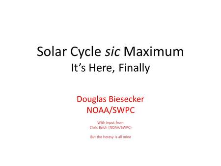 Solar Cycle sic Maximum It’s Here, Finally Douglas Biesecker NOAA/SWPC With input from Chris Balch (NOAA/SWPC) But the heresy is all mine.