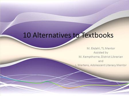 10 Alternatives to Textbooks M. Ekdahl, TL Mentor Assisted by M. Kempthorne, District Librarian and J. Martens, Adolescent Literacy Mentor.
