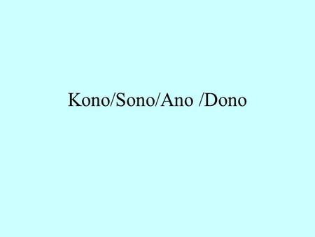 Kono/Sono/Ano /Dono. この・その・あの・どの Kono/Sono/Ano/Dono Kono + Noun = this Noun Sono + Noun= that Noun in front of you Ano + Noun = that Noun over there Dono.
