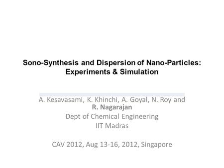 A. Kesavasami, K. Khinchi, A. Goyal, N. Roy and R. Nagarajan Dept of Chemical Engineering IIT Madras CAV 2012, Aug 13-16, 2012, Singapore Sono-Synthesis.