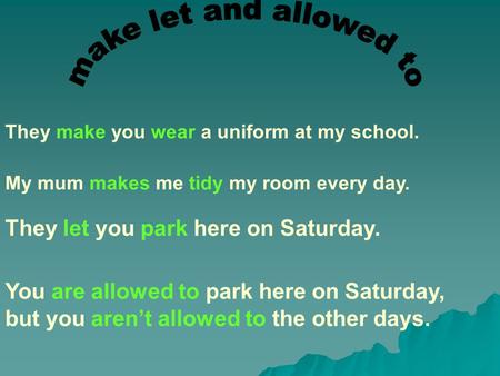 They make you wear a uniform at my school. My mum makes me tidy my room every day. They let you park here on Saturday. You are allowed to park here on.