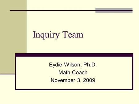 Inquiry Team Eydie Wilson, Ph.D. Math Coach November 3, 2009.